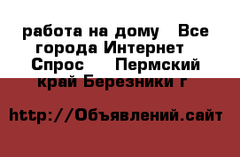 работа на дому - Все города Интернет » Спрос   . Пермский край,Березники г.